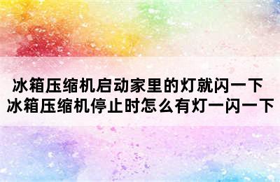 冰箱压缩机启动家里的灯就闪一下 冰箱压缩机停止时怎么有灯一闪一下